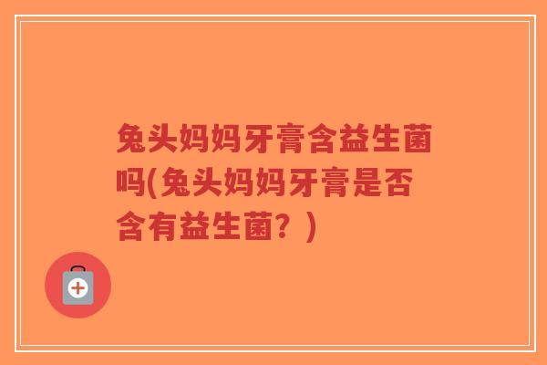 兔头妈妈牙膏含益生菌吗(兔头妈妈牙膏是否含有益生菌?)-第1张图片-超越 兔头妈妈牙膏含益生菌吗(兔头妈妈牙膏是否含有益生菌?)-第1张图片-超越