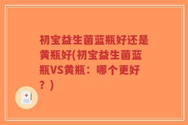 初宝益生菌蓝瓶好还是黄瓶好(初宝益生菌蓝瓶VS黄瓶:哪个更好?)-第1张图片-超越 初宝益生菌蓝瓶好还是黄瓶好(初宝益生菌蓝瓶VS黄瓶:哪个更好?)-第1张图片-超越