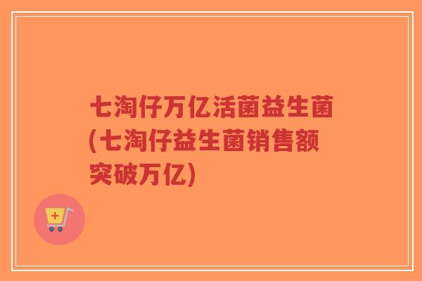 七淘仔万亿活菌益生菌(七淘仔益生菌销售额突破万亿)-第1张图片-超越 七淘仔万亿活菌益生菌(七淘仔益生菌销售额突破万亿)-第1张图片-超越