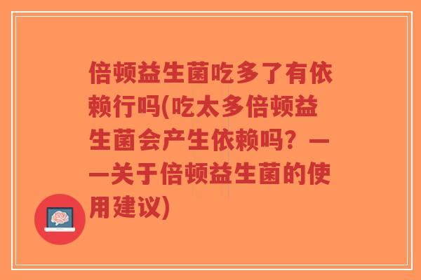 倍顿益生菌吃多了有依赖行吗(吃太多倍顿益生菌会产生依赖吗?——关于倍顿益生菌的使用建议)-第1张图片-超越 倍顿益生菌吃多了有依赖行吗(吃太多倍顿益生菌会产生依赖吗?——关于倍顿益生菌的使用建议)-第1张图片-超越