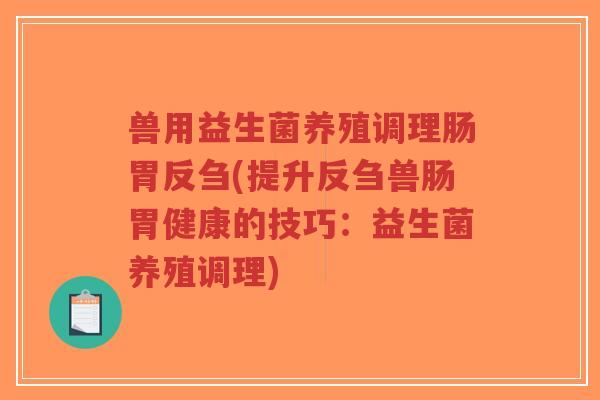 兽用益生菌养殖调理肠胃反刍(提升反刍兽肠胃健康的技巧：益生菌养殖调理)-第1张图片-超越