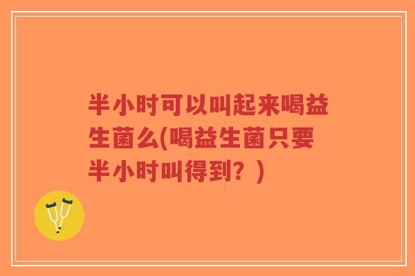 半小时可以叫起来喝益生菌么(喝益生菌只要半小时叫得到？)-第1张图片-超越