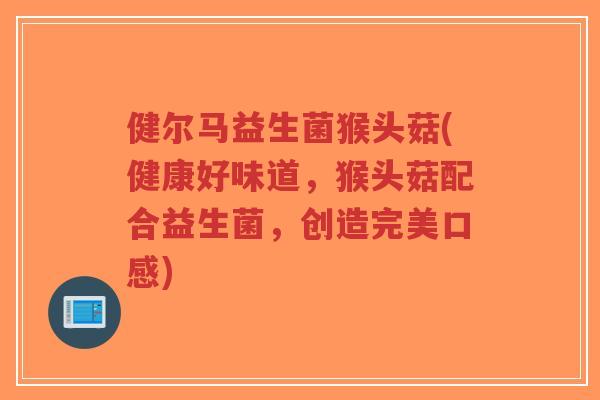健尔马益生菌猴头菇(健康好味道,猴头菇配合益生菌,创造完美口感)-第1张图片-超越 健尔马益生菌猴头菇(健康好味道,猴头菇配合益生菌,创造完美口感)-第1张图片-超越