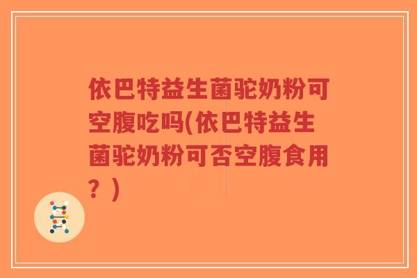 依巴特益生菌驼奶粉可空腹吃吗(依巴特益生菌驼奶粉可否空腹食用?)-第1张图片-超越 依巴特益生菌驼奶粉可空腹吃吗(依巴特益生菌驼奶粉可否空腹食用?)-第1张图片-超越
