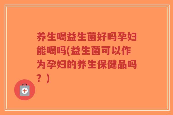 养生喝益生菌好吗孕妇能喝吗(益生菌可以作为孕妇的养生保健品吗？)-第1张图片-超越