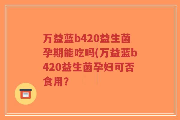 万益蓝b420益生菌孕期能吃吗(万益蓝b420益生菌孕妇可否食用?-第1张图片-超越 万益蓝b420益生菌孕期能吃吗(万益蓝b420益生菌孕妇可否食用?-第1张图片-超越