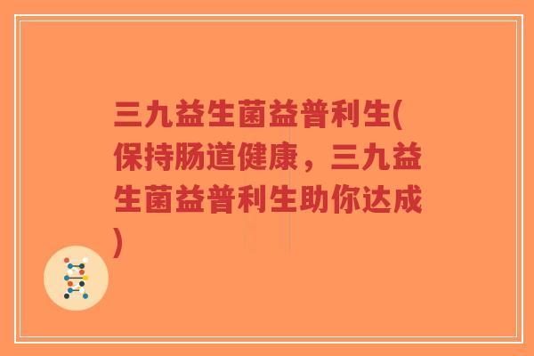 三九益生菌益普利生(保持肠道健康,三九益生菌益普利生助你达成)-第1张图片-超越 三九益生菌益普利生(保持肠道健康,三九益生菌益普利生助你达成)-第1张图片-超越