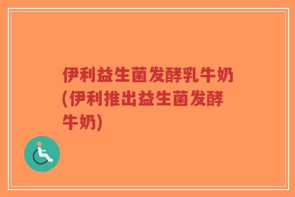 伊利益生菌发酵乳牛奶(伊利推出益生菌发酵牛奶)-第1张图片-超越