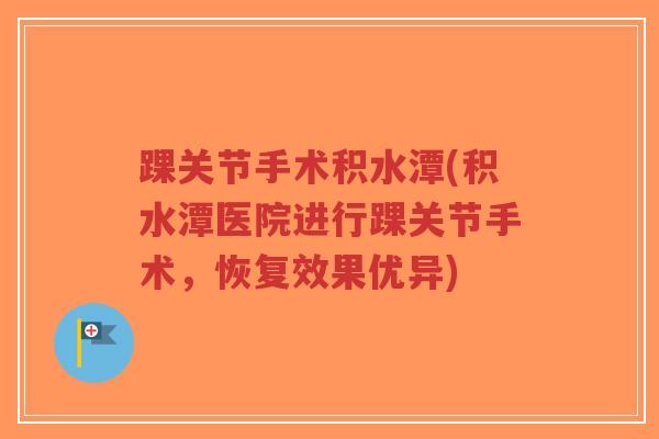 踝关节手术积水潭(积水潭医院进行踝关节手术,恢复效果优异)-第1张图片-超越 踝关节手术积水潭(积水潭医院进行踝关节手术,恢复效果优异)-第1张图片-超越