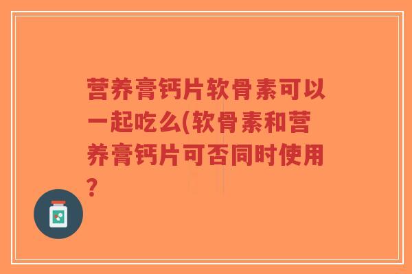 营养膏钙片软骨素可以一起吃么(软骨素和营养膏钙片可否同时使用?-第1张图片-超越 营养膏钙片软骨素可以一起吃么(软骨素和营养膏钙片可否同时使用?-第1张图片-超越