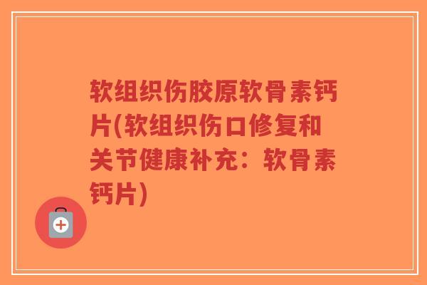 软组织伤胶原软骨素钙片(软组织伤口修复和关节健康补充：软骨素钙片)-第1张图片-超越