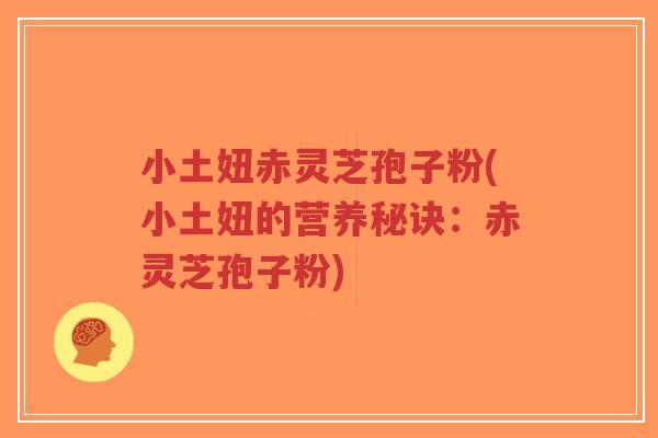小土妞赤灵芝孢子粉(小土妞的营养秘诀:赤灵芝孢子粉)-第1张图片-超越 小土妞赤灵芝孢子粉(小土妞的营养秘诀:赤灵芝孢子粉)-第1张图片-超越
