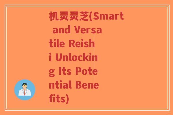 机灵灵芝(Smart and Versatile Reishi Unlocking Its Potential Benefits)-第1张图片-超越