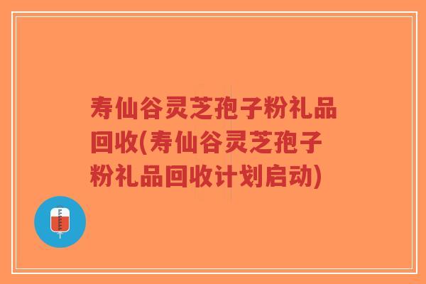 寿仙谷灵芝孢子粉礼品回收(寿仙谷灵芝孢子粉礼品回收计划启动)-第1张图片-超越 寿仙谷灵芝孢子粉礼品回收(寿仙谷灵芝孢子粉礼品回收计划启动)-第1张图片-超越