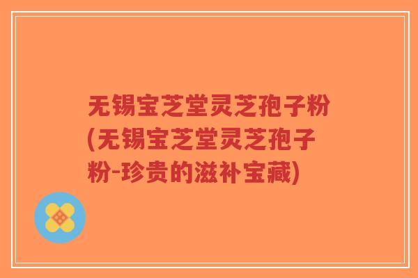 无锡宝芝堂灵芝孢子粉(无锡宝芝堂灵芝孢子粉-珍贵的滋补宝藏)-第1张图片-超越 无锡宝芝堂灵芝孢子粉(无锡宝芝堂灵芝孢子粉-珍贵的滋补宝藏)-第1张图片-超越