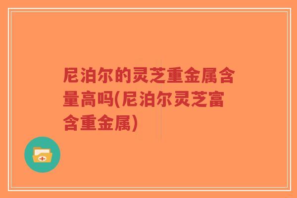 尼泊尔的灵芝重金属含量高吗(尼泊尔灵芝富含重金属)-第1张图片-超越 尼泊尔的灵芝重金属含量高吗(尼泊尔灵芝富含重金属)-第1张图片-超越