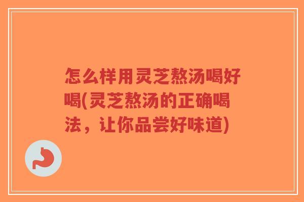 怎么样用灵芝熬汤喝好喝(灵芝熬汤的正确喝法,让你品尝好味道)-第1张图片-超越 怎么样用灵芝熬汤喝好喝(灵芝熬汤的正确喝法,让你品尝好味道)-第1张图片-超越