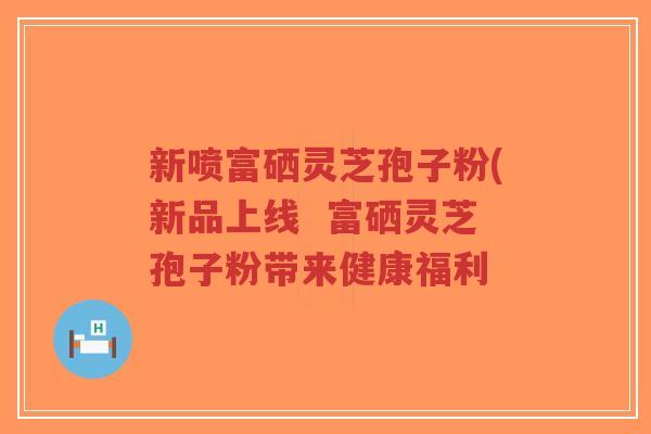 新喷富硒灵芝孢子粉(新品上线  富硒灵芝孢子粉带来健康福利-第1张图片-超越