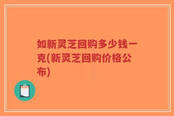如新灵芝回购多少钱一克(新灵芝回购价格公布)-第1张图片-超越 如新灵芝回购多少钱一克(新灵芝回购价格公布)-第1张图片-超越