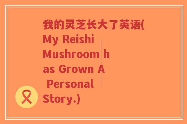 我的灵芝长大了英语(My Reishi Mushroom has Grown A Personal Story.)-第1张图片-超越 我的灵芝长大了英语(My Reishi Mushroom has Grown A Personal Story.)-第1张图片-超越