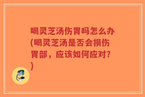 喝灵芝汤伤胃吗怎么办(喝灵芝汤是否会损伤胃部,应该如何应对?)-第1张图片-超越 喝灵芝汤伤胃吗怎么办(喝灵芝汤是否会损伤胃部,应该如何应对?)-第1张图片-超越