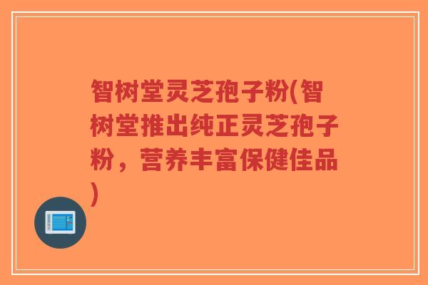 智树堂灵芝孢子粉(智树堂推出纯正灵芝孢子粉,营养丰富保健佳品)-第1张图片-超越 智树堂灵芝孢子粉(智树堂推出纯正灵芝孢子粉,营养丰富保健佳品)-第1张图片-超越