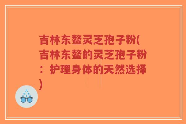 吉林东鳌灵芝孢子粉(吉林东鳌的灵芝孢子粉:护理身体的天然选择)-第1张图片-超越 吉林东鳌灵芝孢子粉(吉林东鳌的灵芝孢子粉:护理身体的天然选择)-第1张图片-超越