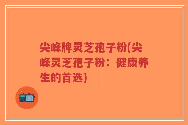 尖峰牌灵芝孢子粉(尖峰灵芝孢子粉:健康养生的首选)-第1张图片-超越 尖峰牌灵芝孢子粉(尖峰灵芝孢子粉:健康养生的首选)-第1张图片-超越