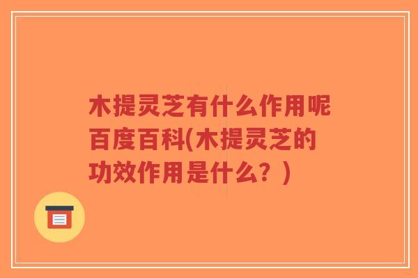 木提灵芝有什么作用呢百度百科(木提灵芝的功效作用是什么?)-第1张图片-超越 木提灵芝有什么作用呢百度百科(木提灵芝的功效作用是什么?)-第1张图片-超越