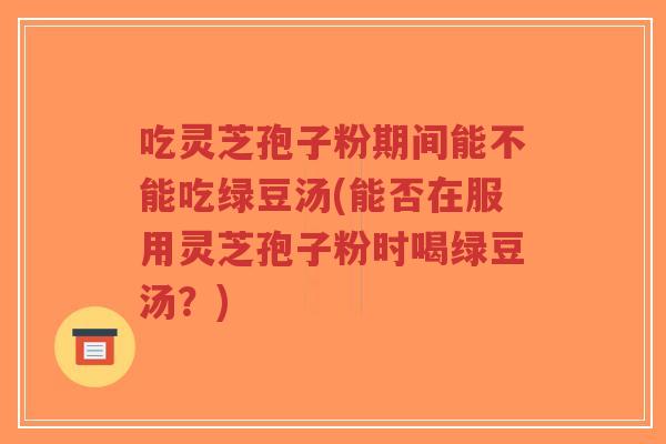吃灵芝孢子粉期间能不能吃绿豆汤(能否在服用灵芝孢子粉时喝绿豆汤?)-第1张图片-超越 吃灵芝孢子粉期间能不能吃绿豆汤(能否在服用灵芝孢子粉时喝绿豆汤?)-第1张图片-超越