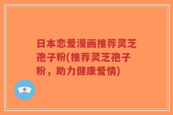 日本恋爱漫画推荐灵芝孢子粉(推荐灵芝孢子粉,助力健康爱情)-第1张图片-超越 日本恋爱漫画推荐灵芝孢子粉(推荐灵芝孢子粉,助力健康爱情)-第1张图片-超越