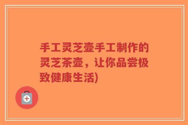 手工灵芝壶手工制作的灵芝茶壶,让你品尝极致健康生活)-第1张图片-超越 手工灵芝壶手工制作的灵芝茶壶,让你品尝极致健康生活)-第1张图片-超越