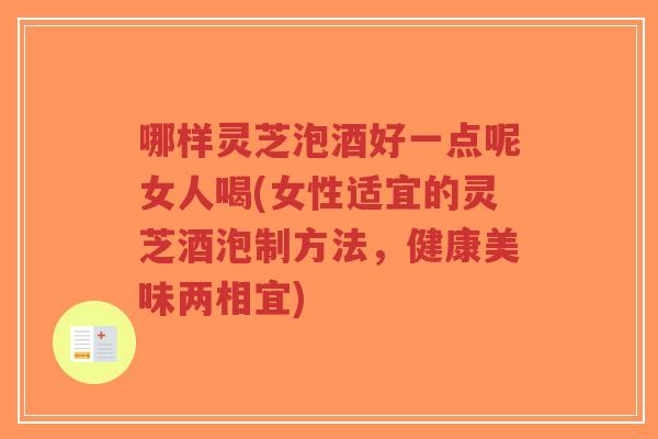 哪样灵芝泡酒好一点呢女人喝(女性适宜的灵芝酒泡制方法,健康美味两相宜)-第1张图片-超越 哪样灵芝泡酒好一点呢女人喝(女性适宜的灵芝酒泡制方法,健康美味两相宜)-第1张图片-超越