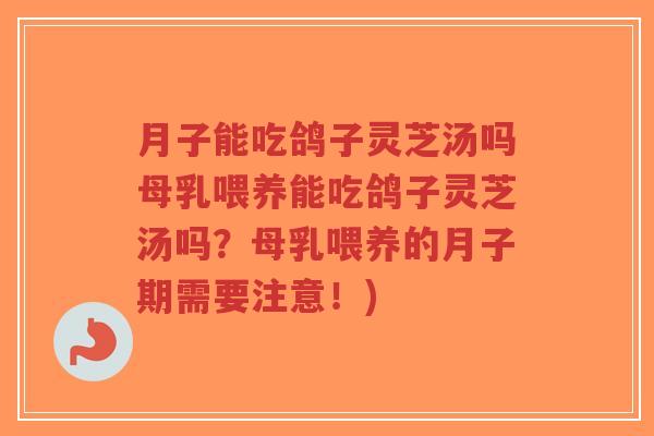月子能吃鸽子灵芝汤吗母乳喂养能吃鸽子灵芝汤吗？母乳喂养的月子期需要注意！)-第1张图片-超越
