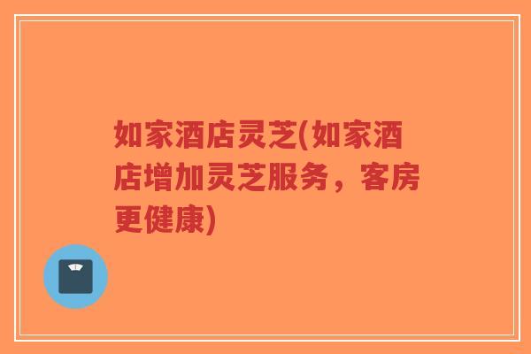 如家酒店灵芝(如家酒店增加灵芝服务,客房更健康)-第1张图片-超越 如家酒店灵芝(如家酒店增加灵芝服务,客房更健康)-第1张图片-超越