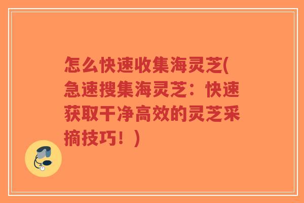 怎么快速收集海灵芝(急速搜集海灵芝:快速获取干净高效的灵芝采摘技巧!)-第1张图片-超越 怎么快速收集海灵芝(急速搜集海灵芝:快速获取干净高效的灵芝采摘技巧!)-第1张图片-超越