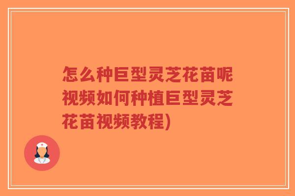怎么种巨型灵芝花苗呢视频如何种植巨型灵芝花苗视频教程)-第1张图片-超越