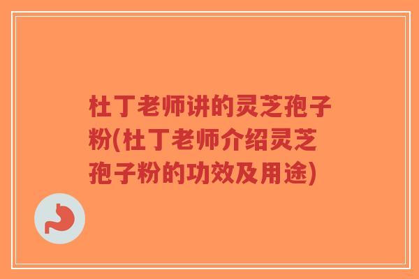 杜丁老师讲的灵芝孢子粉(杜丁老师介绍灵芝孢子粉的功效及用途)-第1张图片-超越 杜丁老师讲的灵芝孢子粉(杜丁老师介绍灵芝孢子粉的功效及用途)-第1张图片-超越