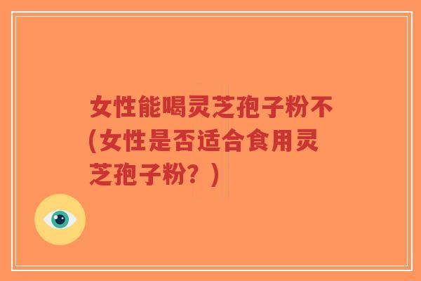 女性能喝灵芝孢子粉不(女性是否适合食用灵芝孢子粉？)-第1张图片-超越