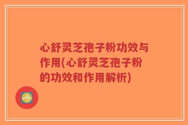 心舒灵芝孢子粉功效与作用(心舒灵芝孢子粉的功效和作用解析)-第1张图片-超越 心舒灵芝孢子粉功效与作用(心舒灵芝孢子粉的功效和作用解析)-第1张图片-超越