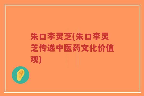 朱口李灵芝(朱口李灵芝传递中医药文化价值观)-第1张图片-超越 朱口李灵芝(朱口李灵芝传递中医药文化价值观)-第1张图片-超越