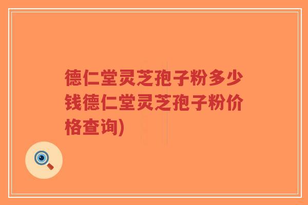 德仁堂灵芝孢子粉多少钱德仁堂灵芝孢子粉价格查询)-第1张图片-超越 德仁堂灵芝孢子粉多少钱德仁堂灵芝孢子粉价格查询)-第1张图片-超越