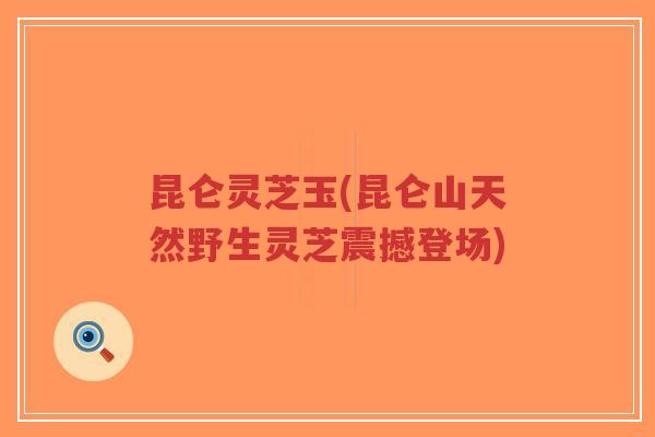 昆仑灵芝玉(昆仑山天然野生灵芝震撼登场)-第1张图片-超越 昆仑灵芝玉(昆仑山天然野生灵芝震撼登场)-第1张图片-超越