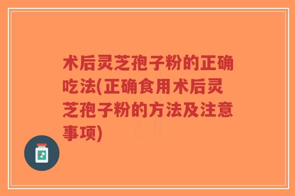 术后灵芝孢子粉的正确吃法(正确食用术后灵芝孢子粉的方法及注意事项)-第1张图片-超越 术后灵芝孢子粉的正确吃法(正确食用术后灵芝孢子粉的方法及注意事项)-第1张图片-超越