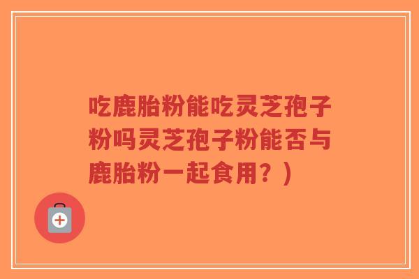 吃鹿胎粉能吃灵芝孢子粉吗灵芝孢子粉能否与鹿胎粉一起食用?)-第1张图片-超越 吃鹿胎粉能吃灵芝孢子粉吗灵芝孢子粉能否与鹿胎粉一起食用?)-第1张图片-超越