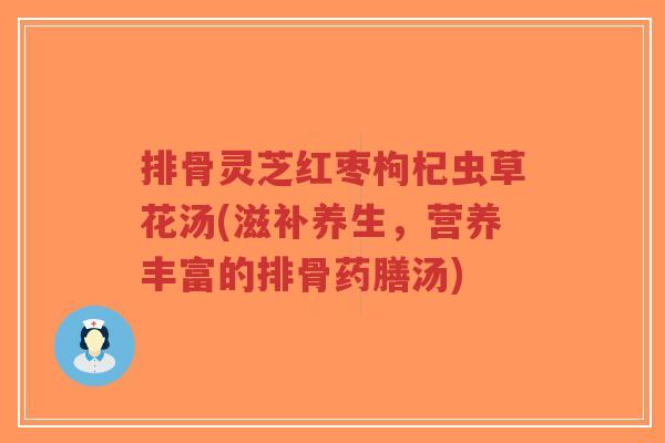 排骨灵芝红枣枸杞虫草花汤(滋补养生,营养丰富的排骨药膳汤)-第1张图片-超越 排骨灵芝红枣枸杞虫草花汤(滋补养生,营养丰富的排骨药膳汤)-第1张图片-超越
