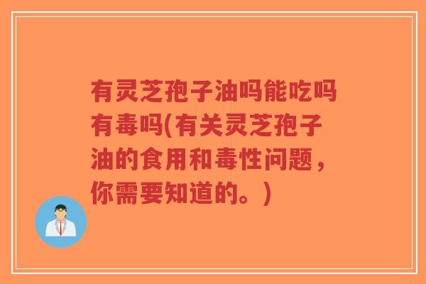 有灵芝孢子油吗能吃吗有毒吗(有关灵芝孢子油的食用和毒性问题,你需要知道的。)-第1张图片-超越 有灵芝孢子油吗能吃吗有毒吗(有关灵芝孢子油的食用和毒性问题,你需要知道的。)-第1张图片-超越