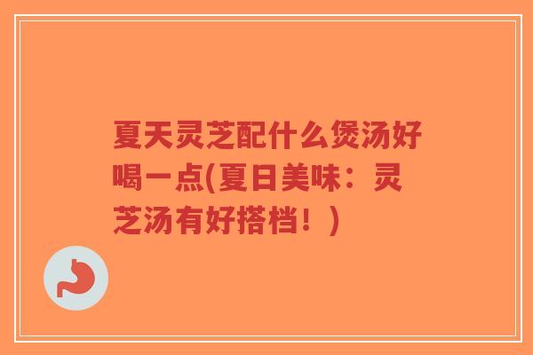 夏天灵芝配什么煲汤好喝一点(夏日美味:灵芝汤有好搭档!)-第1张图片-超越 夏天灵芝配什么煲汤好喝一点(夏日美味:灵芝汤有好搭档!)-第1张图片-超越