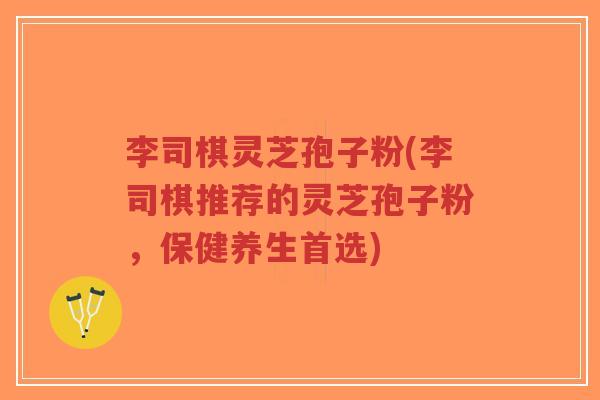 李司棋灵芝孢子粉(李司棋推荐的灵芝孢子粉,保健养生首选)-第1张图片-超越 李司棋灵芝孢子粉(李司棋推荐的灵芝孢子粉,保健养生首选)-第1张图片-超越