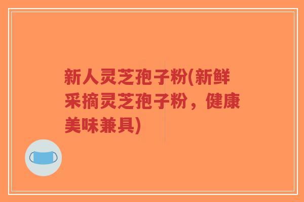 新人灵芝孢子粉(新鲜采摘灵芝孢子粉,健康美味兼具)-第1张图片-超越 新人灵芝孢子粉(新鲜采摘灵芝孢子粉,健康美味兼具)-第1张图片-超越
